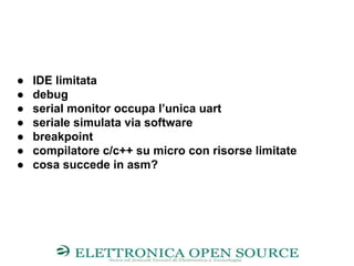 ● IDE limitata
● debug
● serial monitor occupa l’unica uart
● seriale simulata via software
● breakpoint
● compilatore c/c++ su micro con risorse limitate
● cosa succede in asm?
 