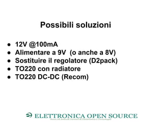 Possibili soluzioni
● 12V @100mA
● Alimentare a 9V (o anche a 8V)
● Sostituire il regolatore (D2pack)
● TO220 con radiatore
● TO220 DC-DC (Recom)
 