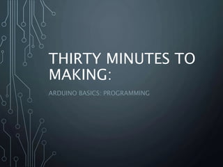 THIRTY MINUTES TO 
MAKING: 
ARDUINO BASICS: PROGRAMMING 
 