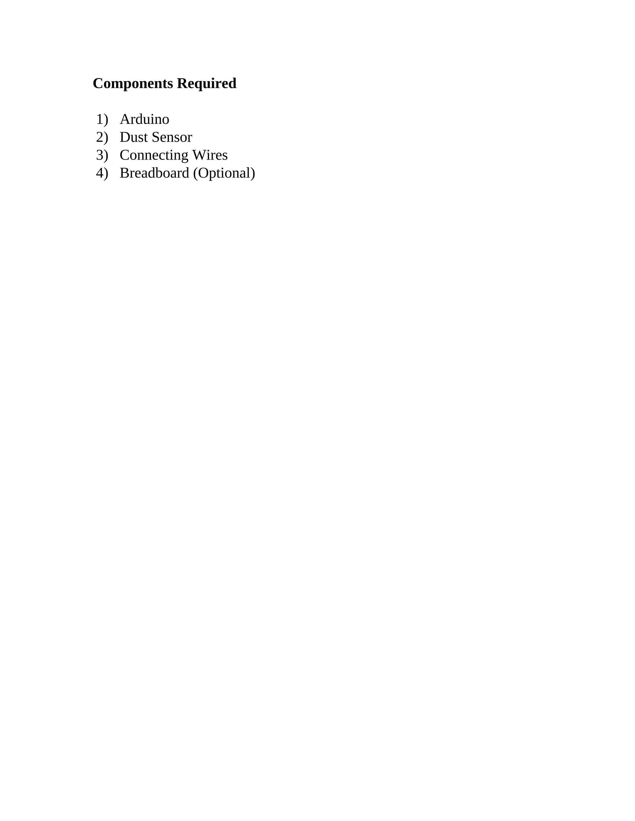 Components Required
1) Arduino
2) Dust Sensor
3) Connecting Wires
4) Breadboard (Optional)
 