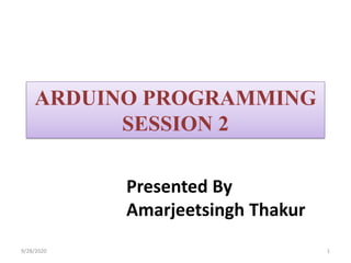 ARDUINO PROGRAMMING
SESSION 2
1
Presented By
Amarjeetsingh Thakur
9/28/2020
 