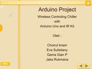 X

Arduino Project
Wireless Controling Chiller
with
Arduino Uno and IR Kit
Oleh :
Choirul Imam
Eva Sulistiany
Gama Gian P
Jaka Rukmana
MENU

 
