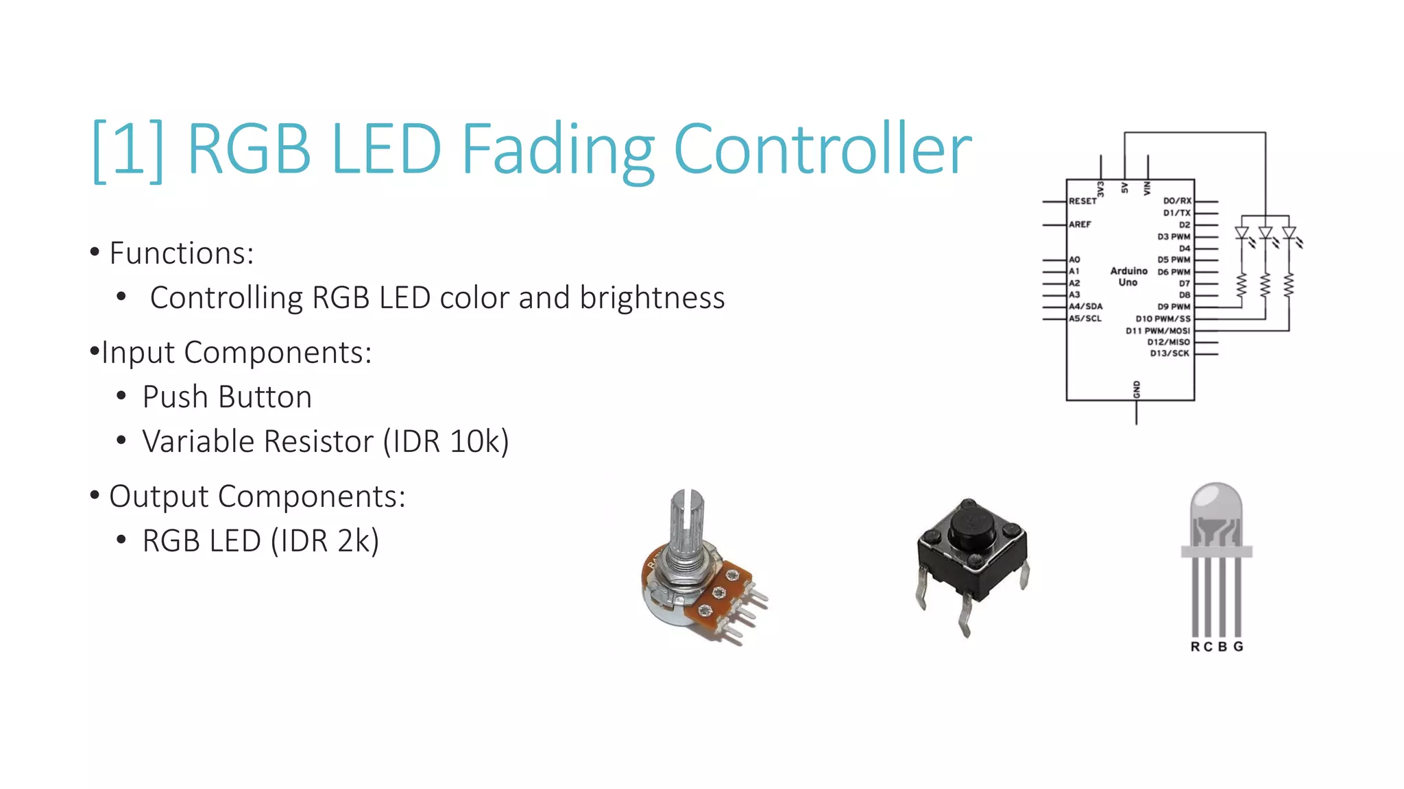 [1] RGB LED Fading Controller
• Functions:
• Controlling RGB LED color and brightness
•Input Components:
• Push Button
• Variable Resistor (IDR 10k)
• Output Components:
• RGB LED (IDR 2k)
 
