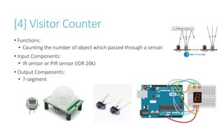 [4] Visitor Counter
• Functions:
• Counting the number of object which passed through a sensor.
• Input Components:
• IR sensor or PIR sensor (IDR 20k)
• Output Components:
• 7-segment
 