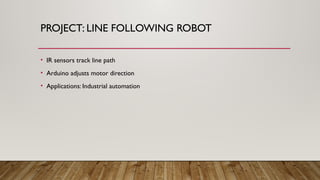 PROJECT: LINE FOLLOWING ROBOT
• IR sensors track line path
• Arduino adjusts motor direction
• Applications: Industrial automation
 