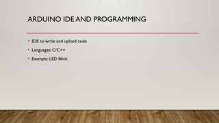 ARDUINO IDE AND PROGRAMMING
• IDE to write and upload code
• Languages: C/C++
• Example: LED Blink
 