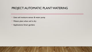 PROJECT:AUTOMATIC PLANT WATERING
• Uses soil moisture sensor & water pump
• Waters plant when soil is dry
• Applications: Smart gardens
 