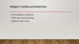 PROJECT: HOME AUTOMATION
• Control appliances via Bluetooth
• HC-05, relay module,Android app
• Applications: Smart homes
 