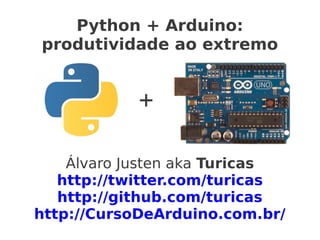 Python + Arduino:
produtividade ao extremo


            +

    Álvaro Justen aka Turicas
   http://twitter.com/turicas
   http://github.com/turicas
http://CursoDeArduino.com.br/
 