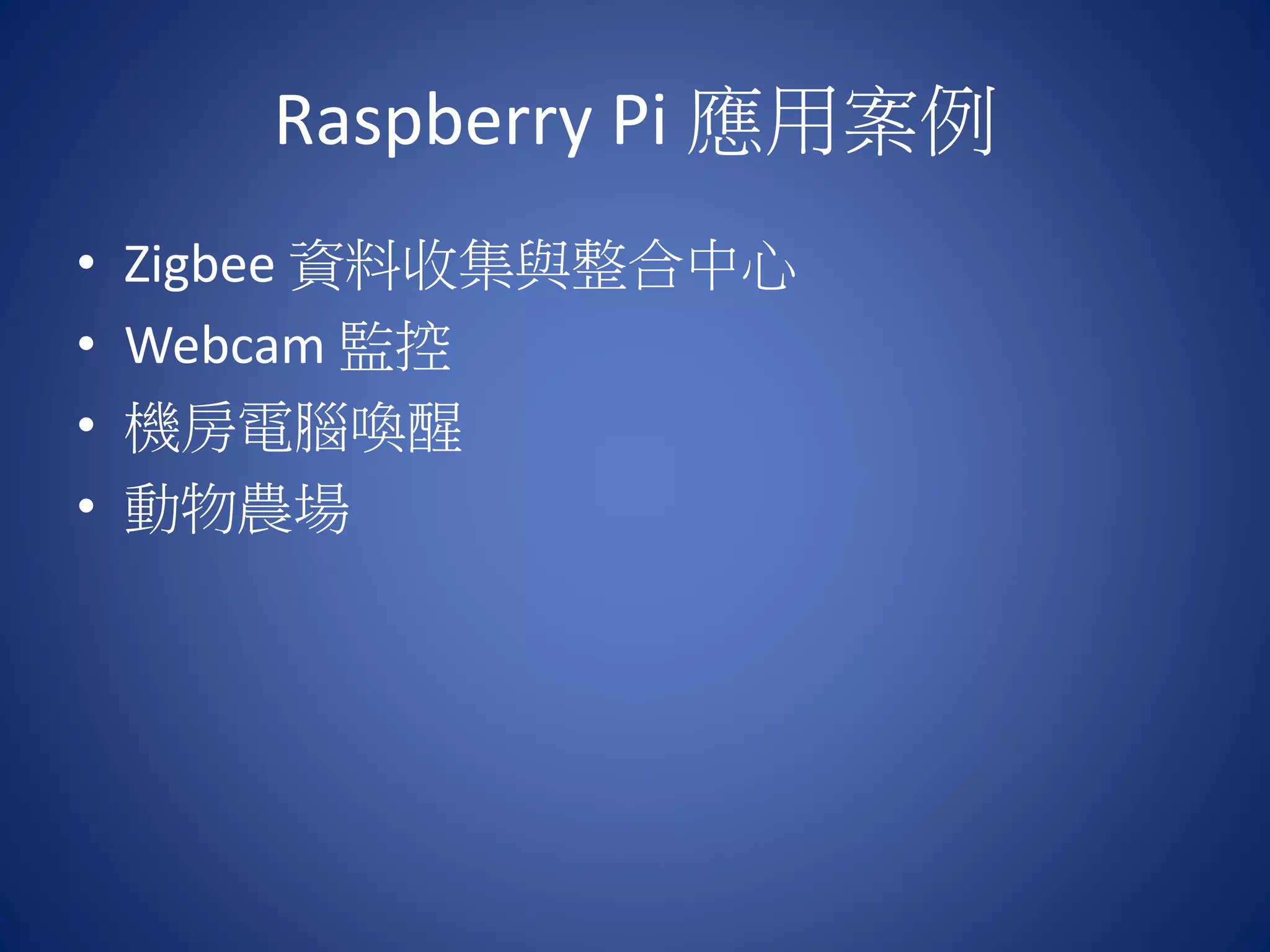 Raspberry Pi 應用案例 • Zigbee 資料收集與整合中心 • Webcam 監控 • 機房電腦喚醒 • 動物農場 