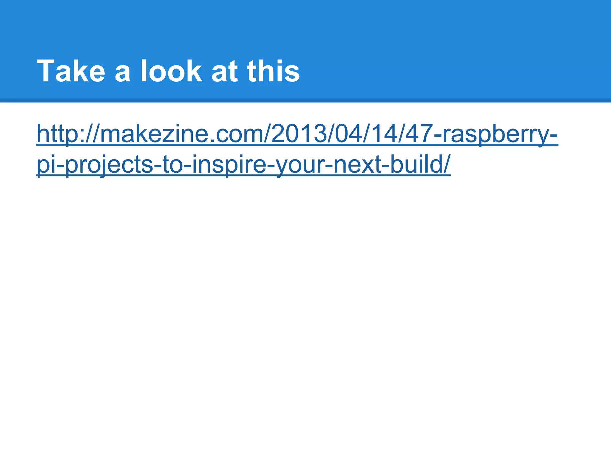 Take a look at this
http://makezine.com/2013/04/14/47-raspberry-
pi-projects-to-inspire-your-next-build/