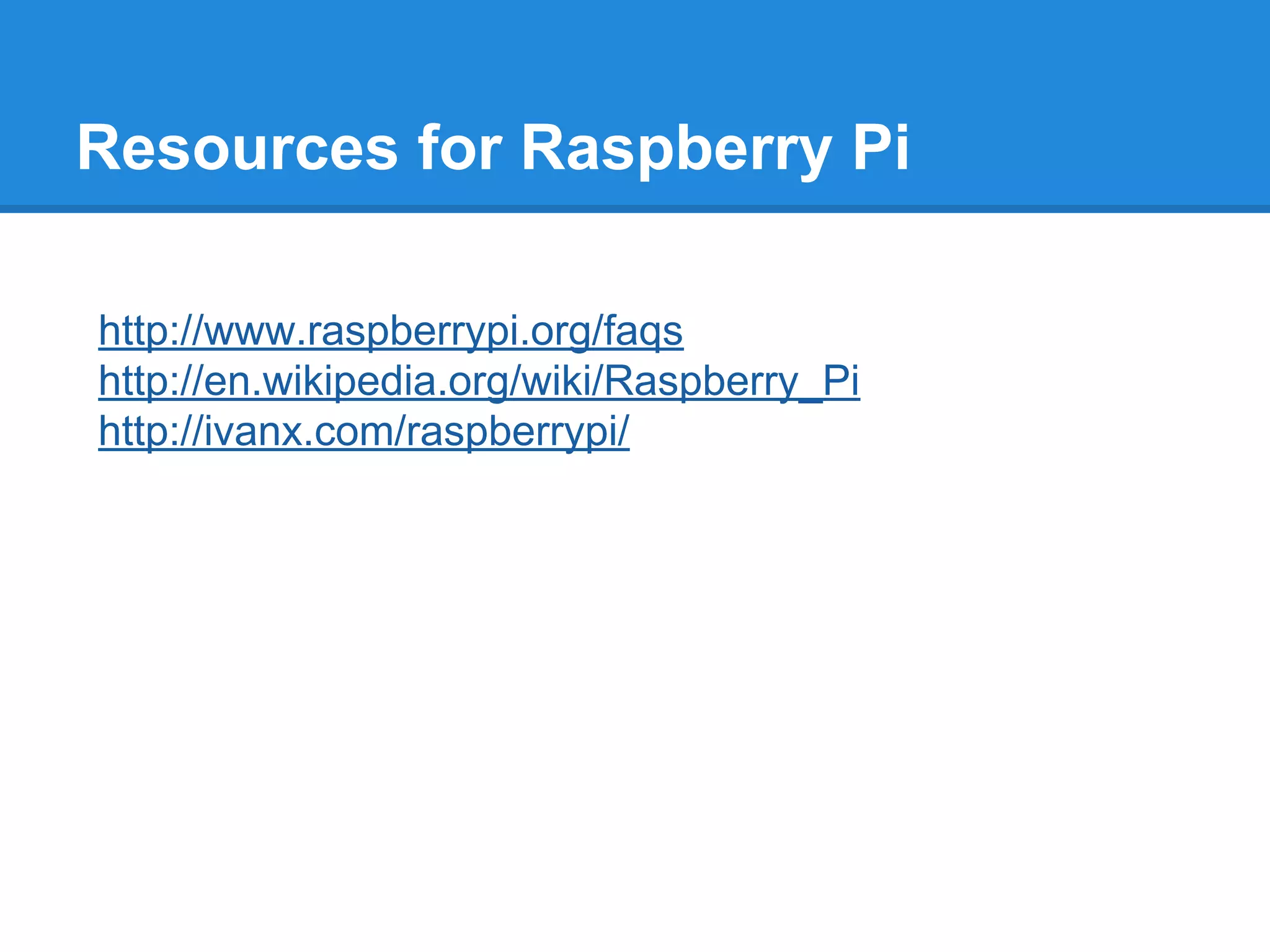 Resources for Raspberry Pi
http://www.raspberrypi.org/faqs
http://en.wikipedia.org/wiki/Raspberry_Pi
http://ivanx.com/raspberrypi/