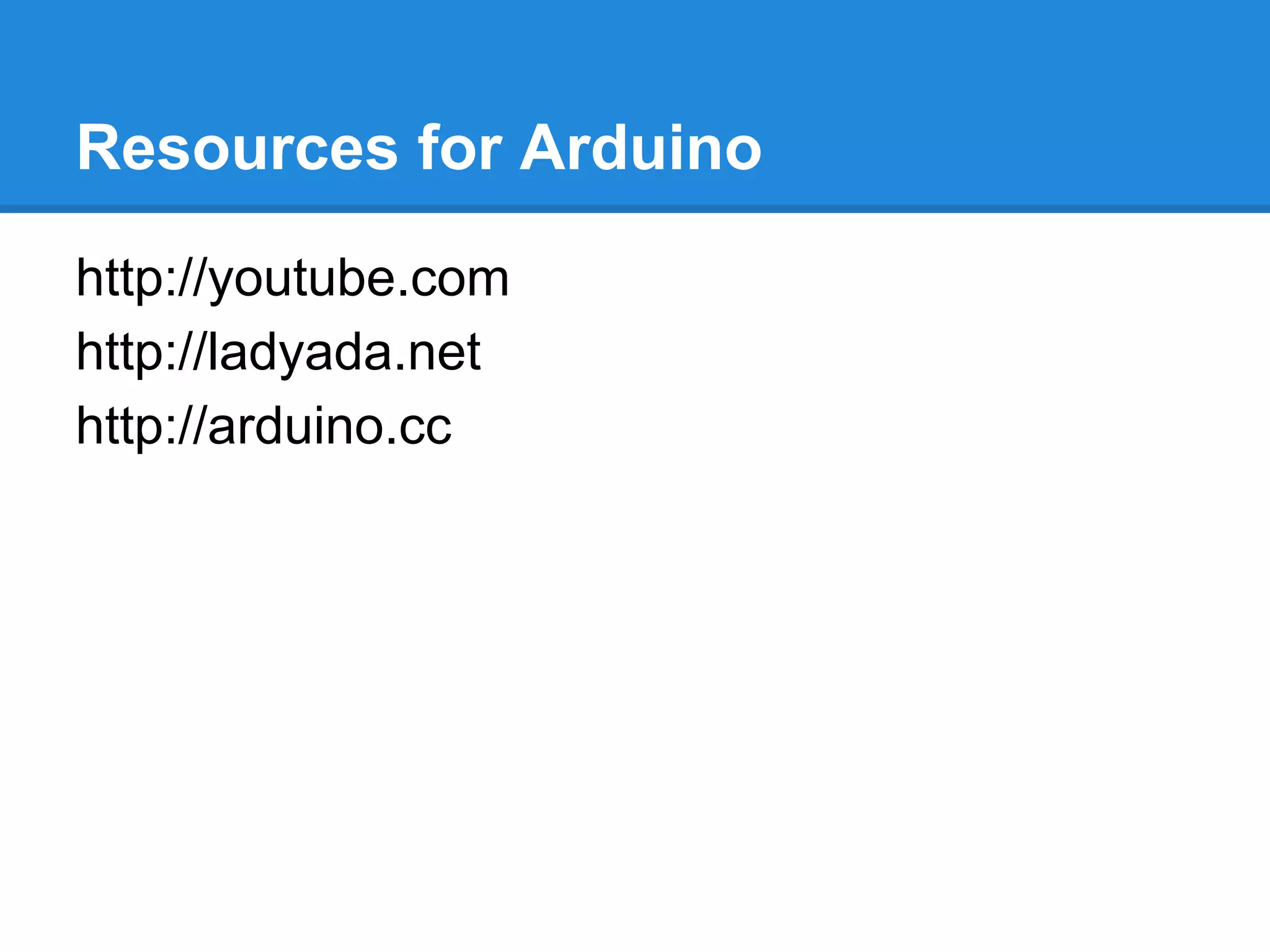 Resources for Arduino
http://youtube.com
http://ladyada.net
http://arduino.cc