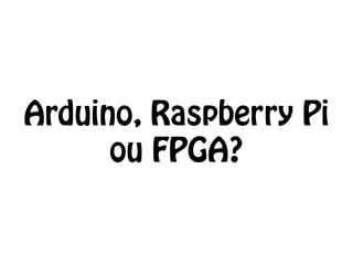 Arduino, Raspberry Pi 
ou FPGA? 
 