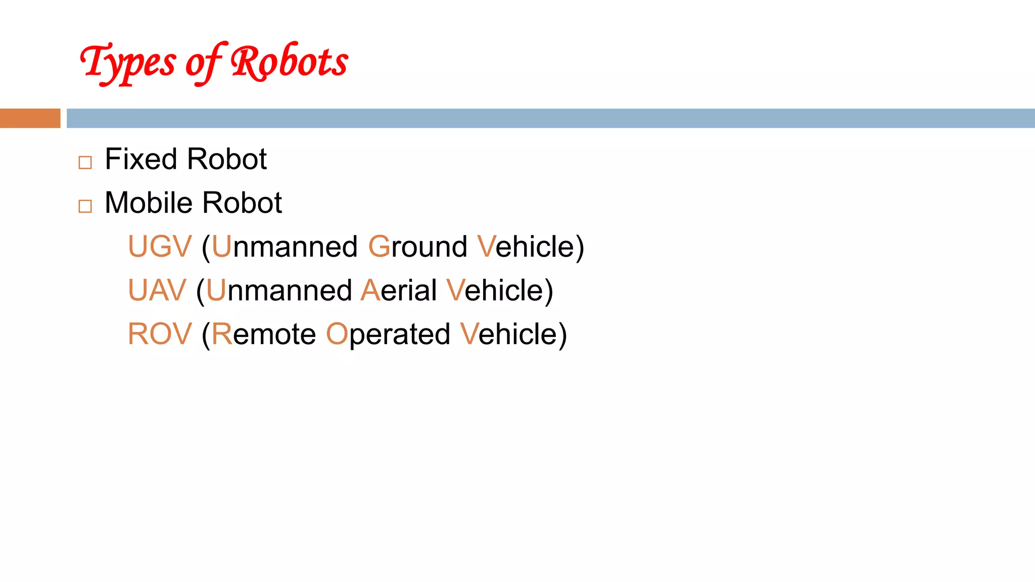 Types of Robots
 Fixed Robot
 Mobile Robot
UGV (Unmanned Ground Vehicle)
UAV (Unmanned Aerial Vehicle)
ROV (Remote Operated Vehicle)
 