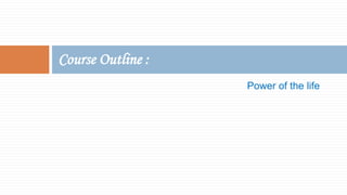 Power of the life
Course Outline :
 