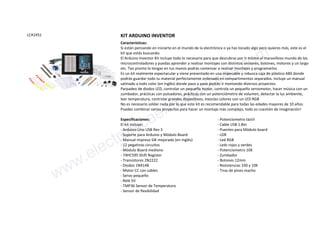 LCA1KS1 KIT ARDUINO INVENTOR
Características:
Si están pensando en iniciarte en el mundo de la electrónica o ya has tocado algo pero quieres más, este es el
kit que estás buscando.
El Arduino Inventor Kit incluye todo lo necesario para que descubras por ti mismo el maravilloso mundo de los
microcontroladores y puedas aprender a realizar montajes con distintos sensores, botones, motores y un largo
etc. Tan pronto lo tengas en tus manos podrás comenzar a realizar montajes y programarlos.
Es un kit realmente espectacular y viene presentado en una impecable y robusca caja de plástico ABS donde
podrás guardar todo tu material perfectamente ordenado en compartimentos separados. Incluye un manual
satinado a todo color (en inglés) donde paso a paso podrás ir montando diversos proyectos:
Parpadeo de diodos LED, controlar un pequeño motor, controla un pequeño servomotor, hacer música con un
zumbador, prácticas con pulsadores, prácticas con un potenciómetro de volumen, detectar la luz ambiente,
leer temperatura, controlar grandes dispositivos, mezclas colores con un LED RGB
No es necesario soldar nada por lo que este kit es recomendable para todas las edades mayores de 10 años.
Puedes combinar varios proyectos para hacer un montaje más complejo, todo es cuestión de imaginación!
Especificaciones:
El kit incluye:
- Arduino Uno USB Rev 3
- Soporte para Arduino y Módulo Board
- Manual impreso SIK mejorado (en inglés)
- 12 pegatinas circuitos
- Módulo Board mediano
- 74HC595 Shift Register
- Transistores 2N2222
- Diodos 1N4148
- Motor CC con cables
- Servo pequeño
- Relé 5V
- TMP36 Sensor de Temperatura
- Sensor de flexibilidad
- Potenciometro táctil
- Cable USB 1.8m
- Puentes para Módulo board
- LDR
- Led RGB
- Leds rojos y verdes
- Potenciometro 10K
- Zumbador
- Botones 12mm
- Resistencias 330 y 10K
- Tiras de pines macho
www.electronicaembajadores.com
 