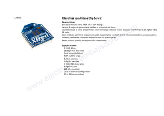 LCZB001 XBee 2mW con Antena Chip Serie 2
Características:
Este es el módulo XBee XB24-Z7CIT-004 de Digi.
La serie 2 mejora la potencia de salida y el protocolo de datos.
Los módulos de la serie 2 le permiten crear complejas redes de mallas basadas en el firmware de ZigBee XBee
ZB malla.
Estos módulos permiten una comunicación muy simple y confiable entre microcontroladores, computadores,
sistemas, realmente cualquier dispositivo con un puerto serie!
Redes punto a punto y multipunto son compatibles.
Especificaciones:
3.3V @ 40mA
250kbps Max data rate
2mW output (+3dBm)
400ft (120m) range
Built-in antenna
Fully FCC certified
6 10-bit ADC input pins
8 digital IO pins
128-bit encryption
Local or over-air configuration
AT or API command set
www.electronicaembajadores.com
 