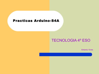 Practicas Arduino-S4A
TECNOLOGIA 4º ESO
Antonio Vives
 
