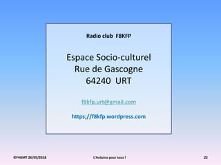 ©F4GMT 26/05/2018 L'Arduino pour tous ! 22
Radio club F8KFP
Espace Socio-culturel
Rue de Gascogne
64240 URT
f8kfp.urt@gmail.com
https;//f8kfp.wordpress.com
 