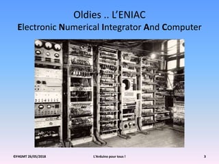 ©F4GMT 26/05/2018 L'Arduino pour tous ! 3
Oldies .. L’ENIAC
Electronic Numerical Integrator And Computer
 