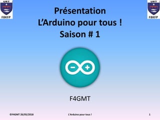 Présentation
L’Arduino pour tous !
Saison # 1
F4GMT
1L'Arduino pour tous !©F4GMT 26/05/2018
 