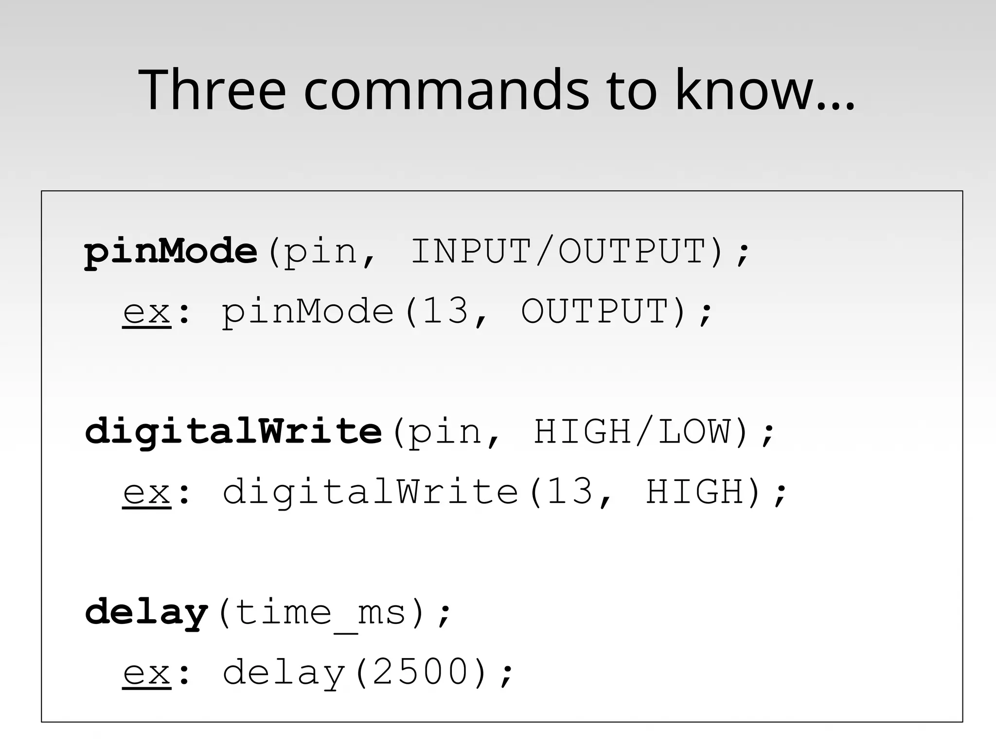 Three commands to know… pinMode(pin, INPUT/OUTPUT); ex: pinMode(13, OUTPUT); digitalWrite(pin, HIGH/LOW); ex: digitalWrite(13, HIGH); delay(time_ms); ex: delay(2500); 