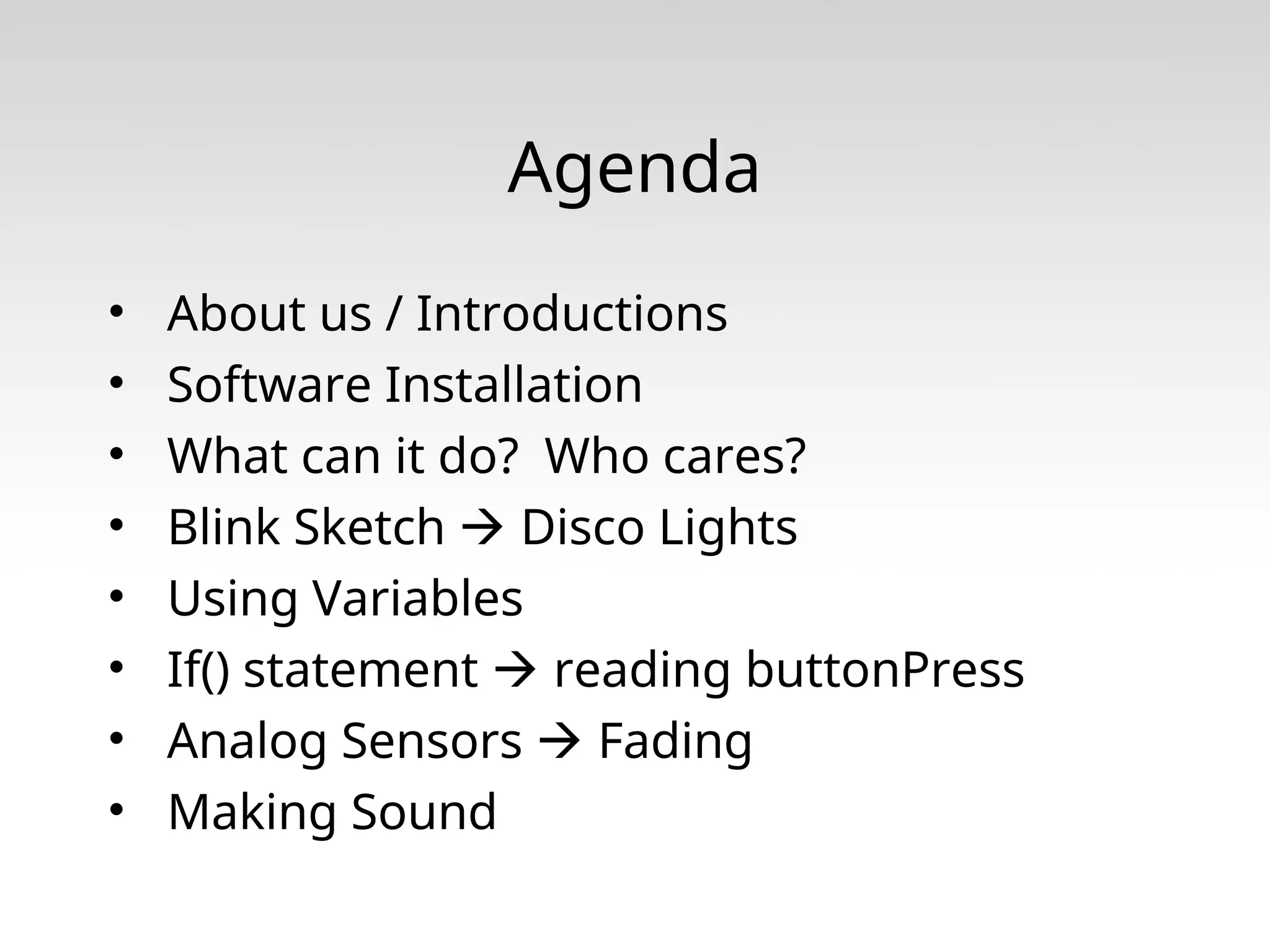 Agenda • About us / Introductions • Software Installation • What can it do? Who cares? • Blink Sketch  Disco Lights • Using Variables • If() statement  reading buttonPress • Analog Sensors  Fading • Making Sound 