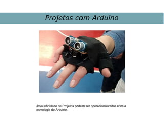 Projetos com Arduino
Uma infinidade de Projetos podem ser operacionalizados com a
tecnologia do Arduino.
 