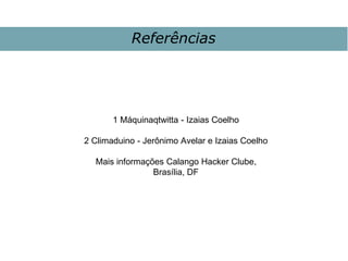 Referências
1 Máquinaqtwitta - Izaias Coelho
2 Climaduino - Jerônimo Avelar e Izaias Coelho
Mais informações Calango Hacker Clube,
Brasília, DF
 