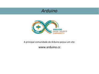 A principal comunidade do Arduino possui um site:
www.arduino.cc
Arduino
 