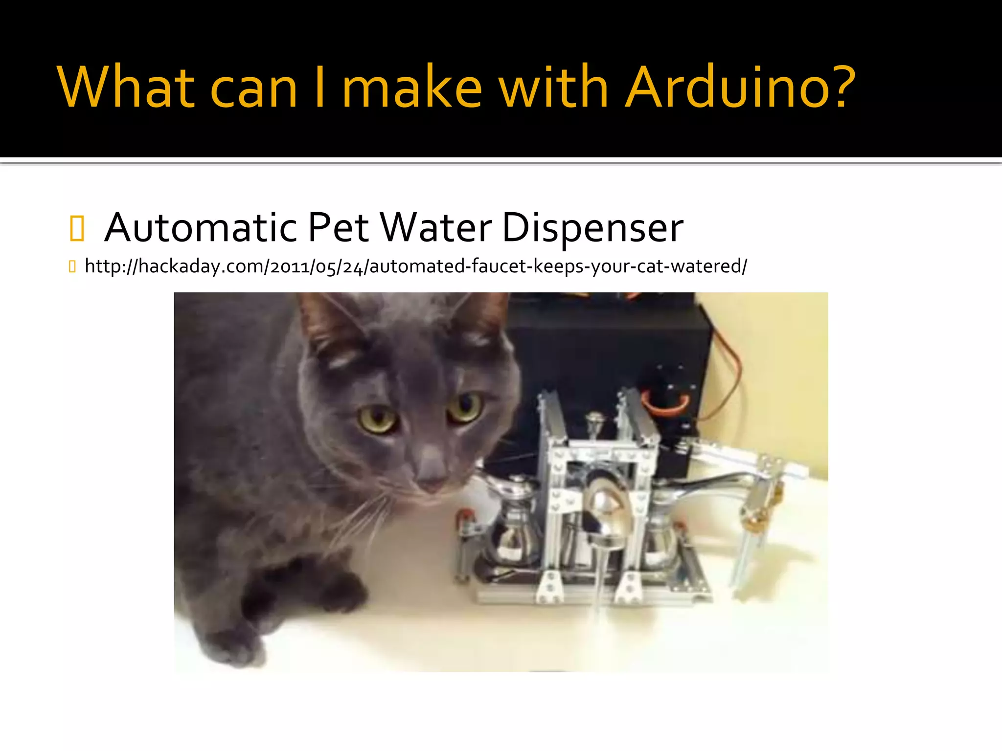 What can I make with Arduino?
 Automatic Pet Water Dispenser
 http://hackaday.com/2011/05/24/automated-faucet-keeps-your-cat-watered/
 