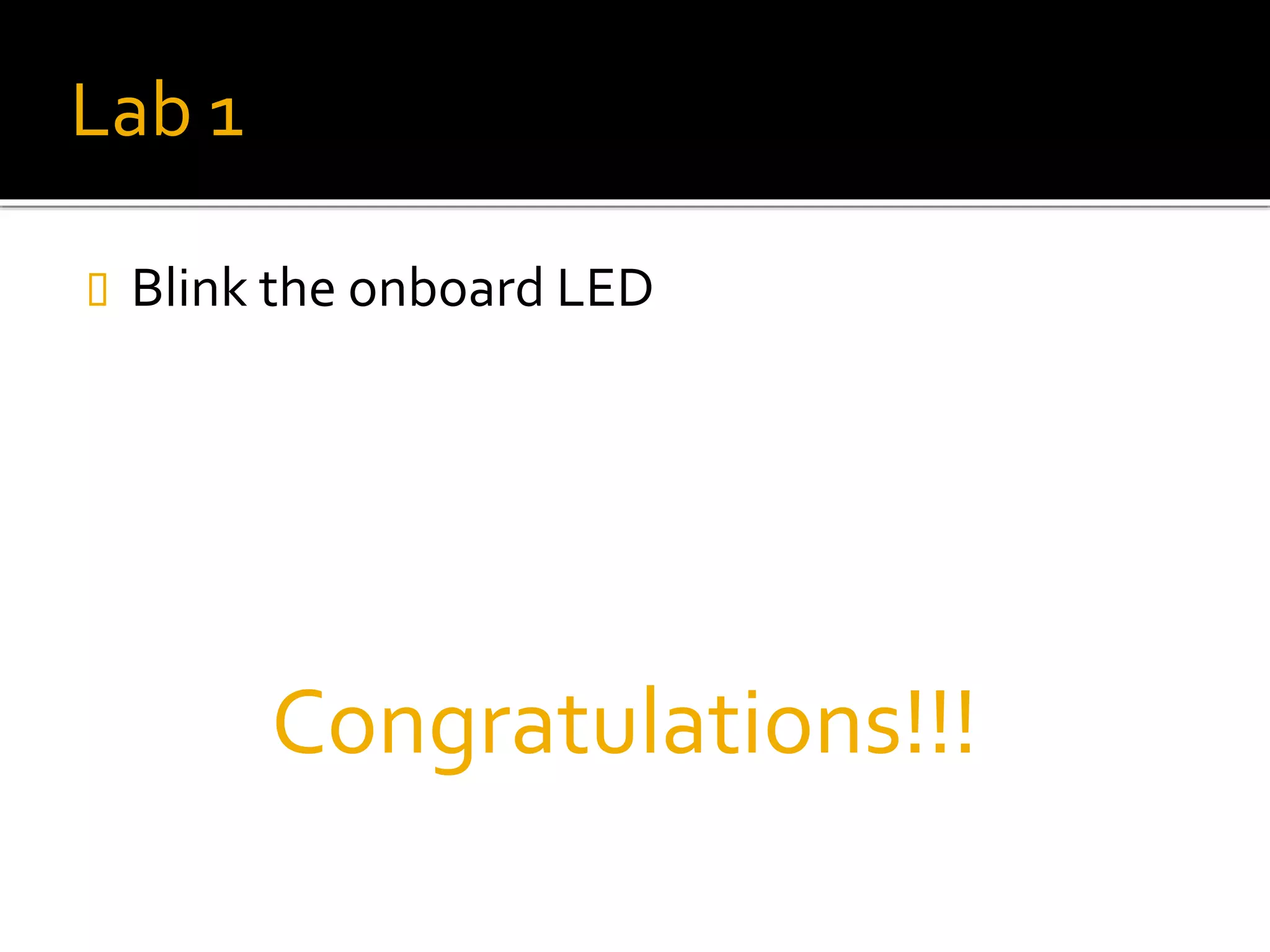 Lab 1
 Blink the onboard LED
Congratulations!!!
 