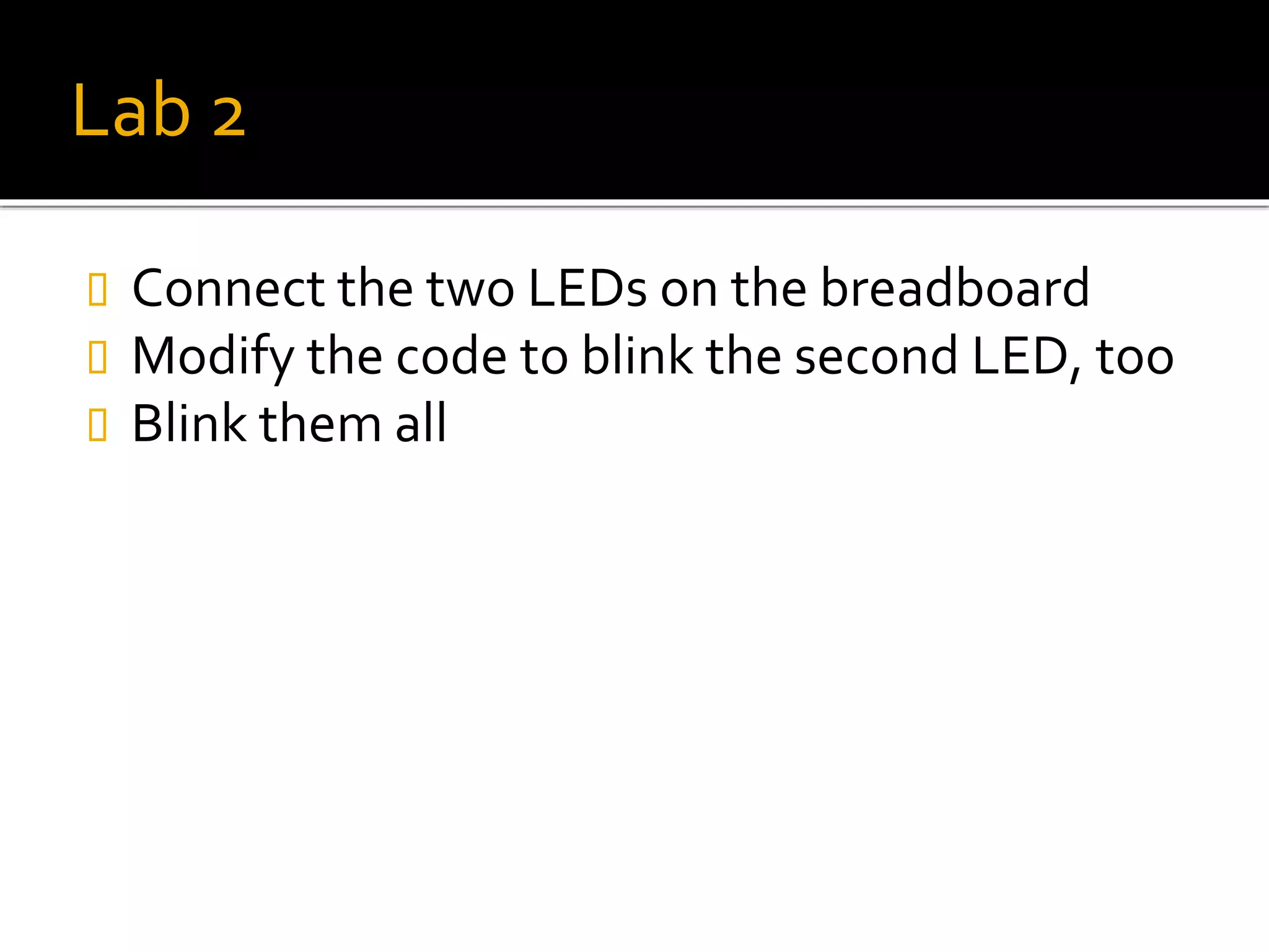Lab 2
 Connect the two LEDs on the breadboard
 Modify the code to blink the second LED, too
 Blink them all
 
