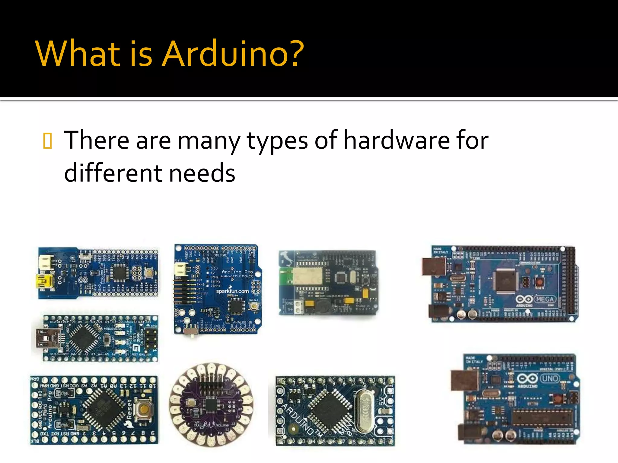 What is Arduino?
 There are many types of hardware for
different needs
 