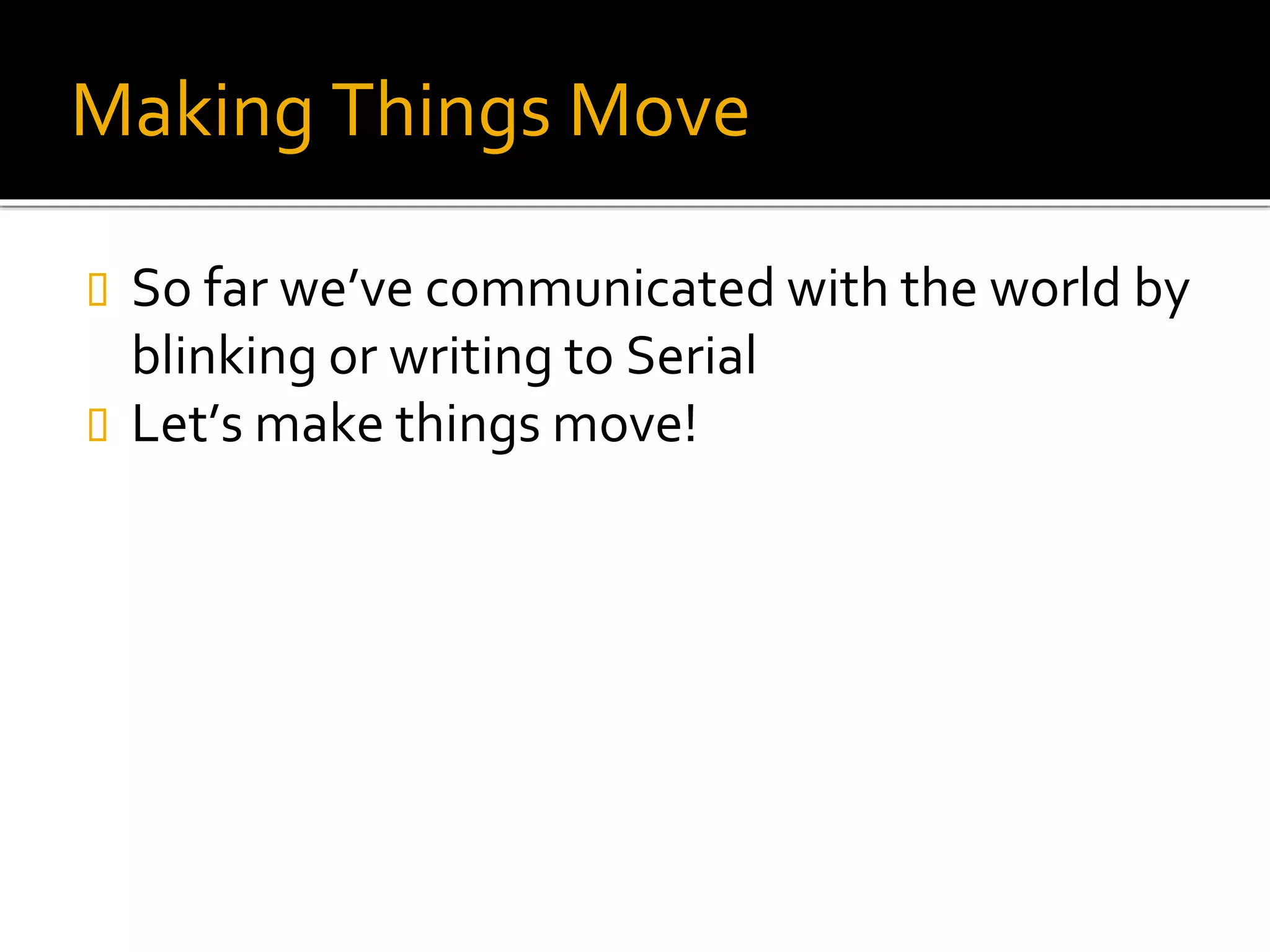 Making Things Move
 So far we’ve communicated with the world by
blinking or writing to Serial
 Let’s make things move!
 