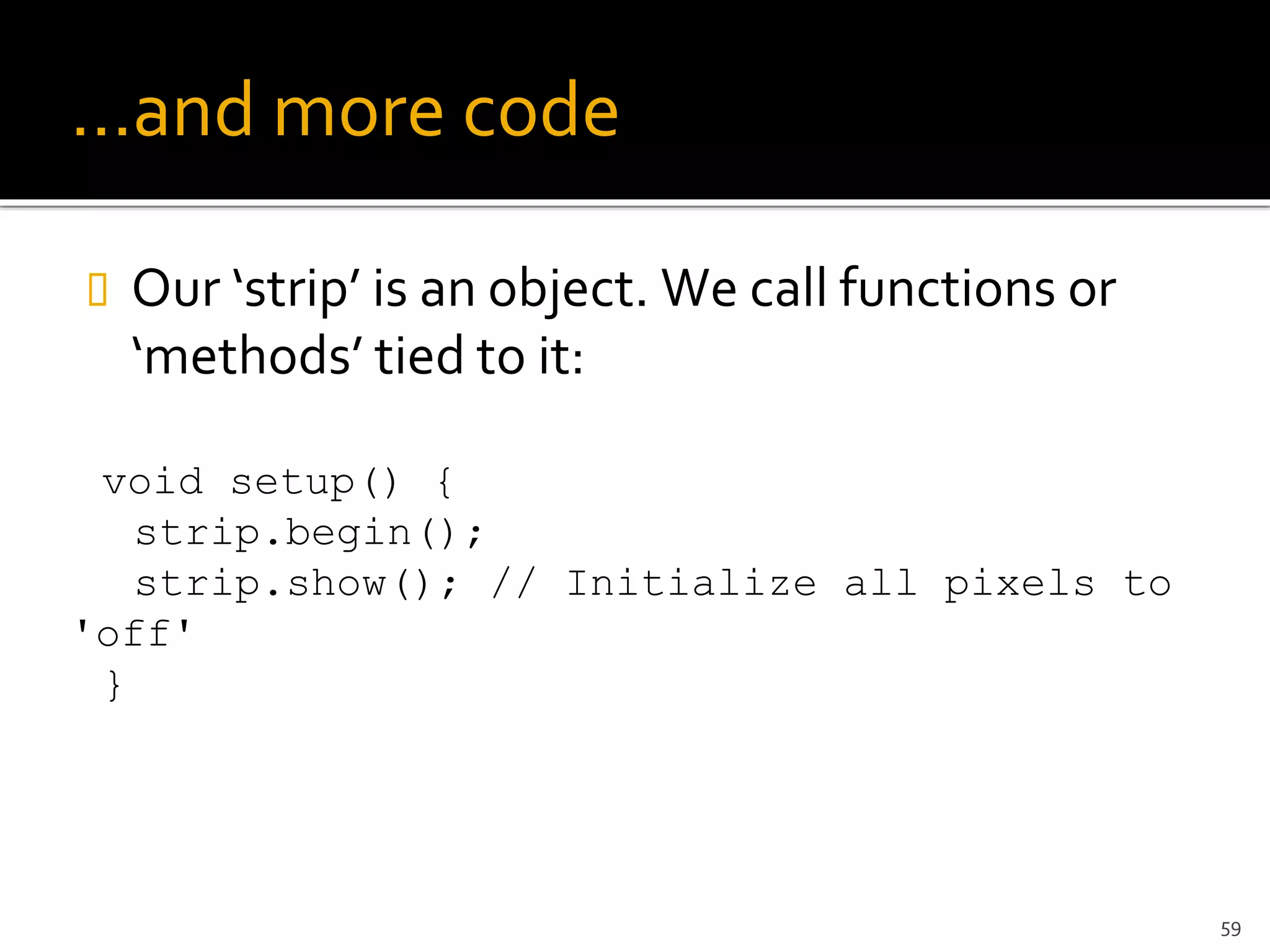 …and more code
 Our ‘strip’ is an object. We call functions or
‘methods’ tied to it:
void setup() {
strip.begin();
strip.show(); // Initialize all pixels to
'off'
}
59
 