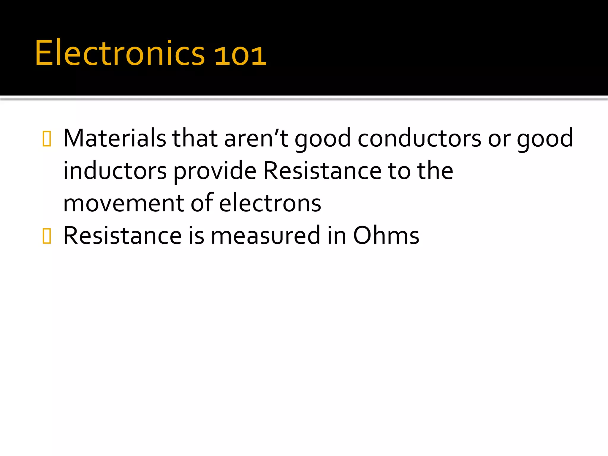 Electronics 101
 Materials that aren’t good conductors or good
inductors provide Resistance to the
movement of electrons
 Resistance is measured in Ohms
 