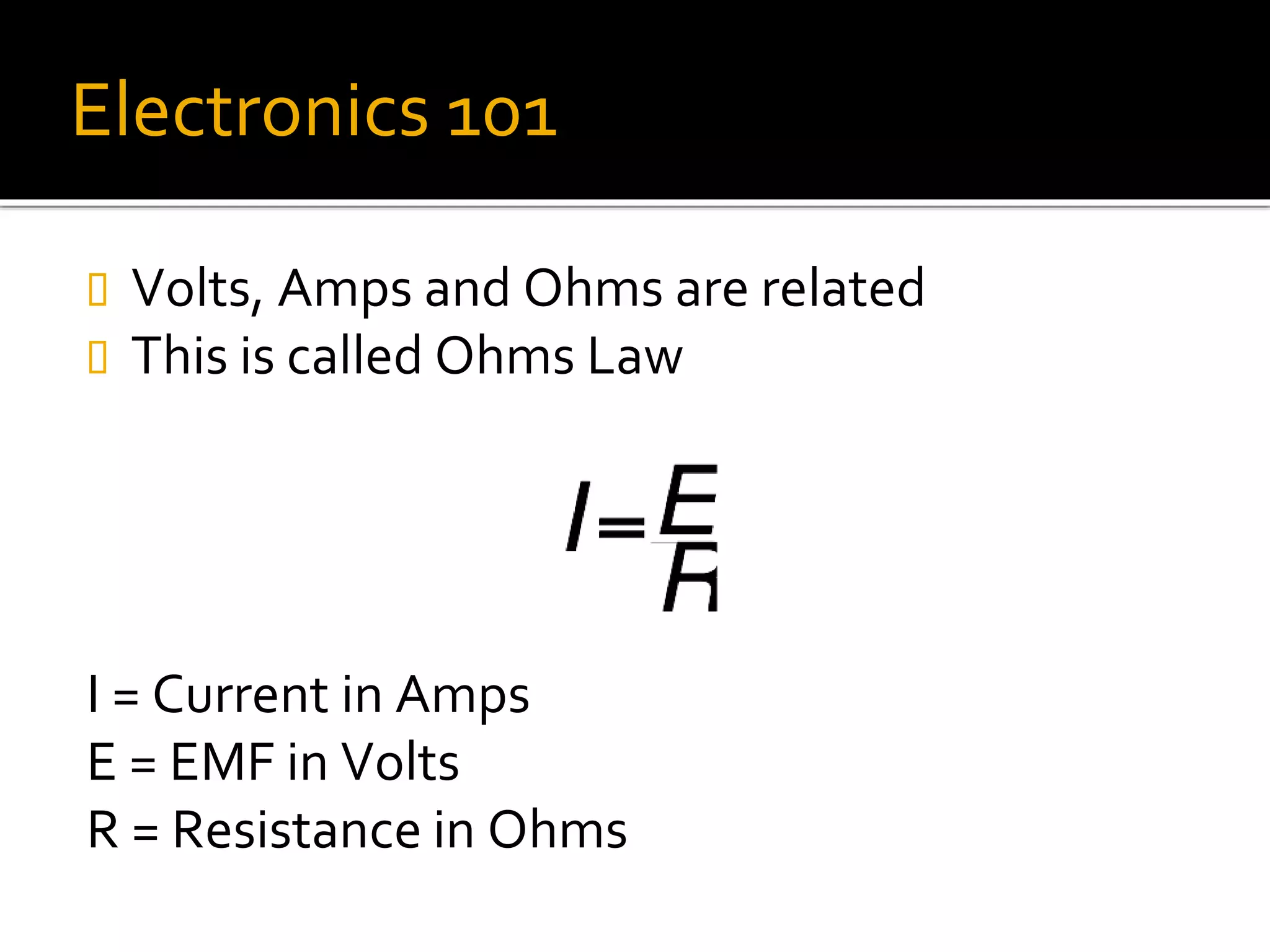 Electronics 101
 Volts, Amps and Ohms are related
 This is called Ohms Law
I = Current in Amps
E = EMF in Volts
R = Resistance in Ohms
 