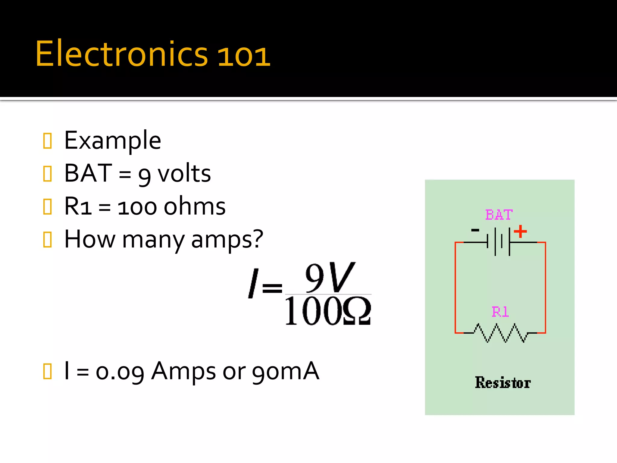Electronics 101
 Example
 BAT = 9 volts
 R1 = 100 ohms
 How many amps?
 I = 0.09 Amps or 90mA
 