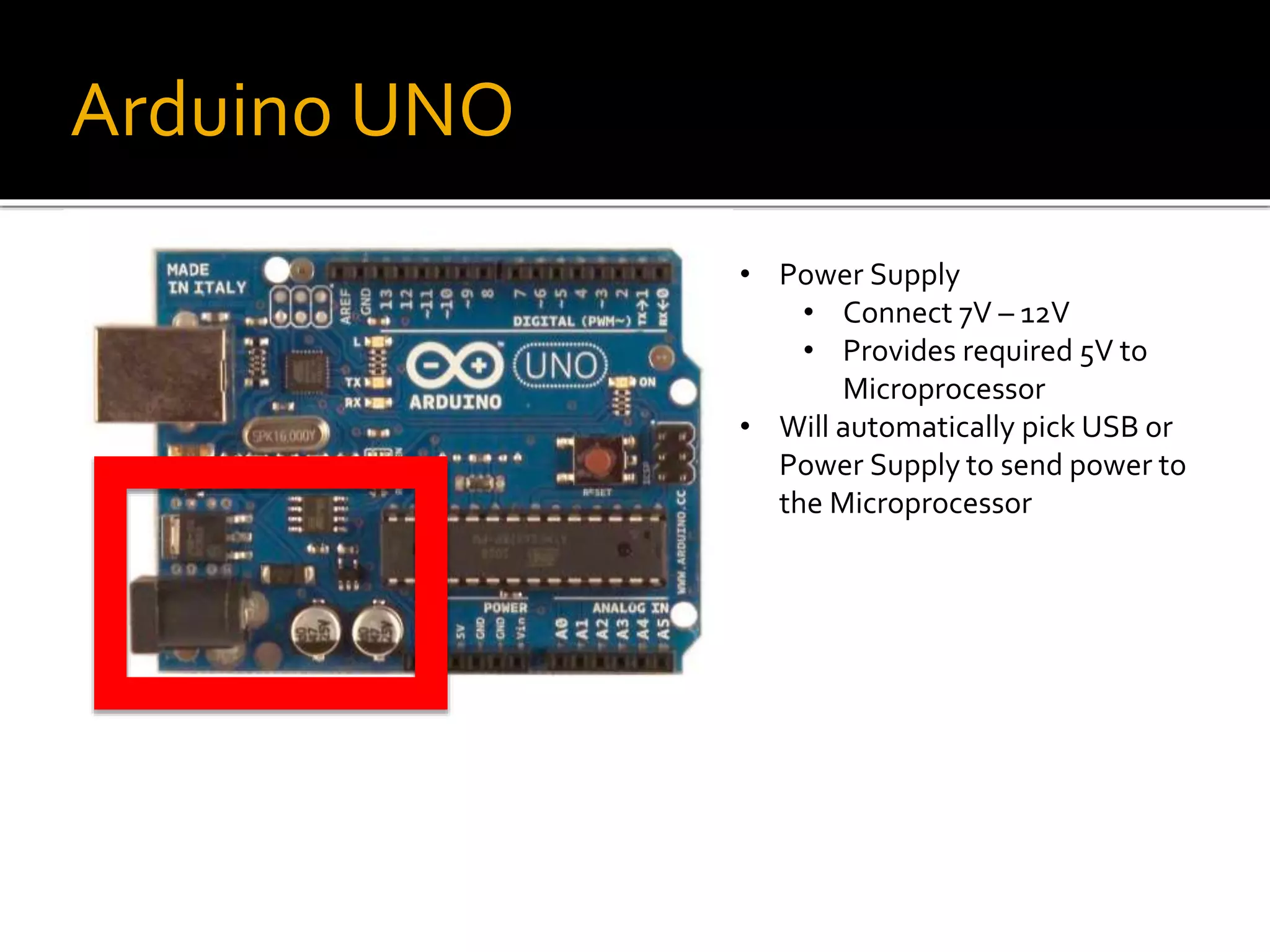 Arduino UNO
• Power Supply
• Connect 7V – 12V
• Provides required 5V to
Microprocessor
• Will automatically pick USB or
Power Supply to send power to
the Microprocessor
 