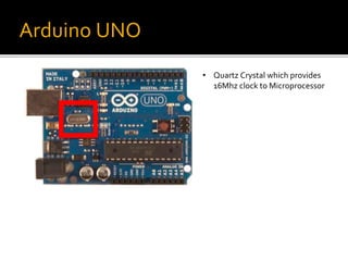 Arduino UNO
• Quartz Crystal which provides
16Mhz clock to Microprocessor
 