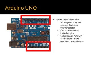 Arduino UNO
• Input/Output connectors
• Allows you to connect
external devices to
microprocessor
• Can accept wires to
individual pins
• Circuit boards “Shields”
can be plugged in to
connect external devices
 