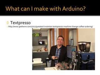What can I make with Arduino?
 Textpresso
 http://www.geekwire.com/2012/greatest-invention-textspresso-machine-change-coffee-ordering/
 