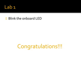 Lab 1
 Blink the onboard LED
Congratulations!!!
 
