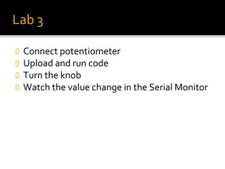 Lab 3
 Connect potentiometer
 Upload and run code
 Turn the knob
 Watch the value change in the Serial Monitor
 