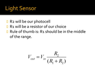 Light Sensor
 R2 will be our photocell
 R1 will be a resistor of our choice
 Rule of thumb is: R1 should be in the middle
of the range.
 