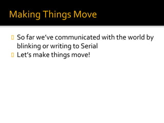 Making Things Move
 So far we’ve communicated with the world by
blinking or writing to Serial
 Let’s make things move!
 