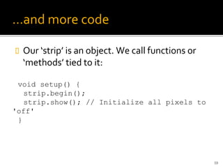 …and more code
 Our ‘strip’ is an object. We call functions or
‘methods’ tied to it:
void setup() {
strip.begin();
strip.show(); // Initialize all pixels to
'off'
}
59
 