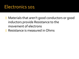 Electronics 101
 Materials that aren’t good conductors or good
inductors provide Resistance to the
movement of electrons
 Resistance is measured in Ohms
 